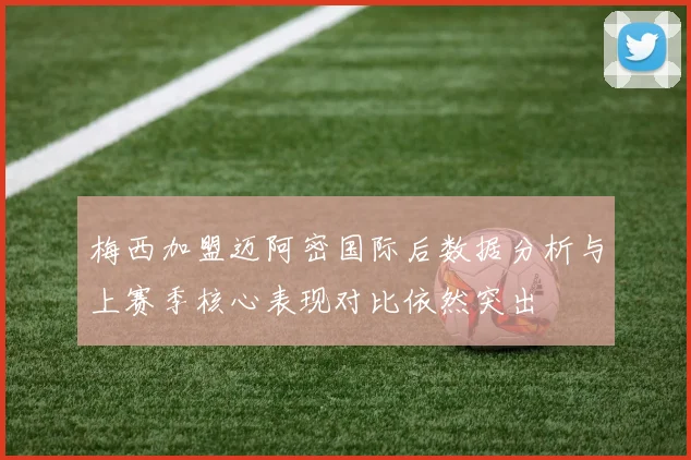 梅西加盟迈阿密国际后数据分析与上赛季核心表现对比依然突出