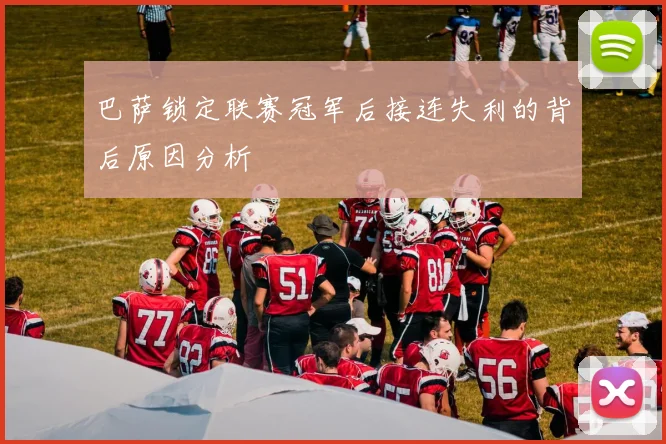 巴萨锁定联赛冠军后接连失利的背后原因分析