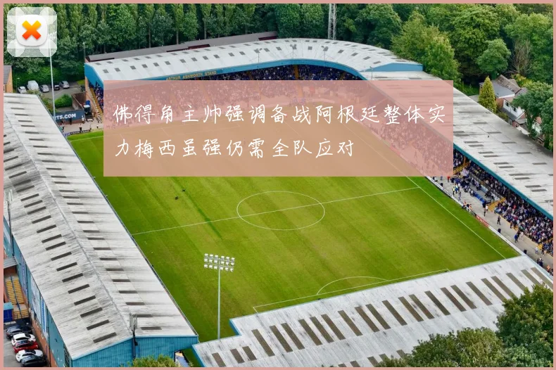 佛得角主帅强调备战阿根廷整体实力梅西虽强仍需全队应对