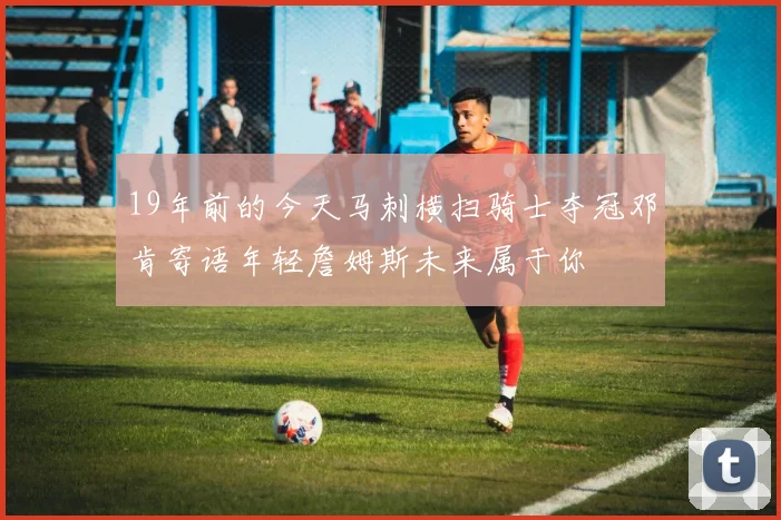 19年前的今天马刺横扫骑士夺冠邓肯寄语年轻詹姆斯未来属于你