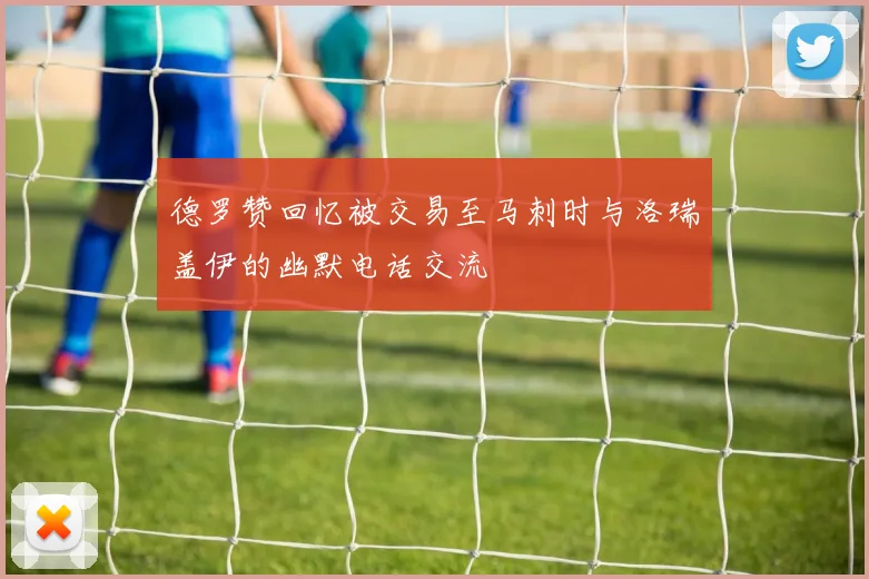 德罗赞回忆被交易至马刺时与洛瑞盖伊的幽默电话交流