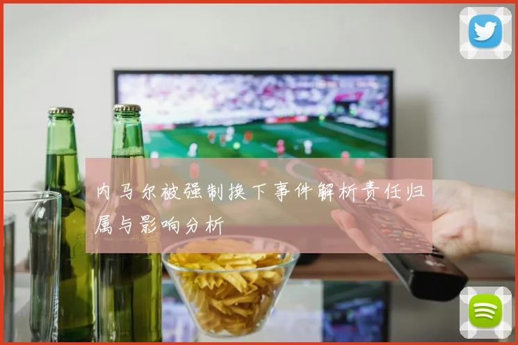 内马尔被强制换下事件解析责任归属与影响分析
