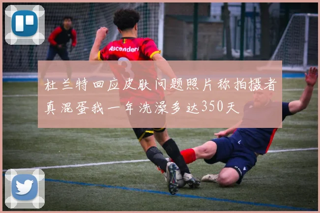 杜兰特回应皮肤问题照片称拍摄者真混蛋我一年洗澡多达350天