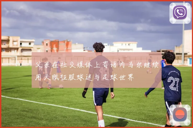 父亲在社交媒体上寄语内马尔继续用天赋征服球迷与足球世界