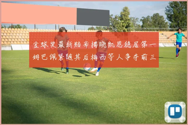 金球奖最新赔率揭晓凯恩稳居第一姆巴佩紧随其后梅西等人争夺前三名