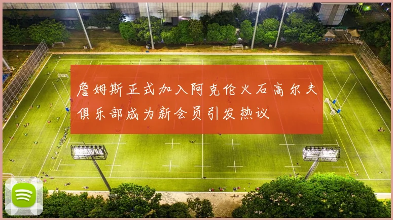 詹姆斯正式加入阿克伦火石高尔夫俱乐部成为新会员引发热议