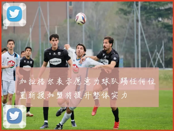 加拉格尔表示愿意为球队踢任何位置新援加盟将提升整体实力