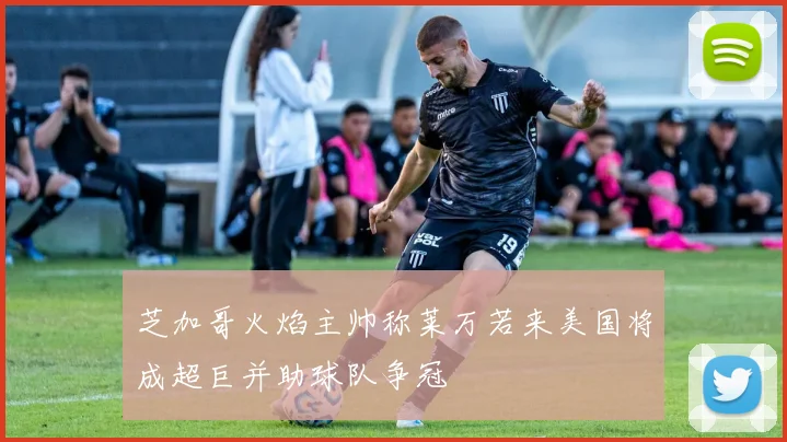 芝加哥火焰主帅称莱万若来美国将成超巨并助球队争冠