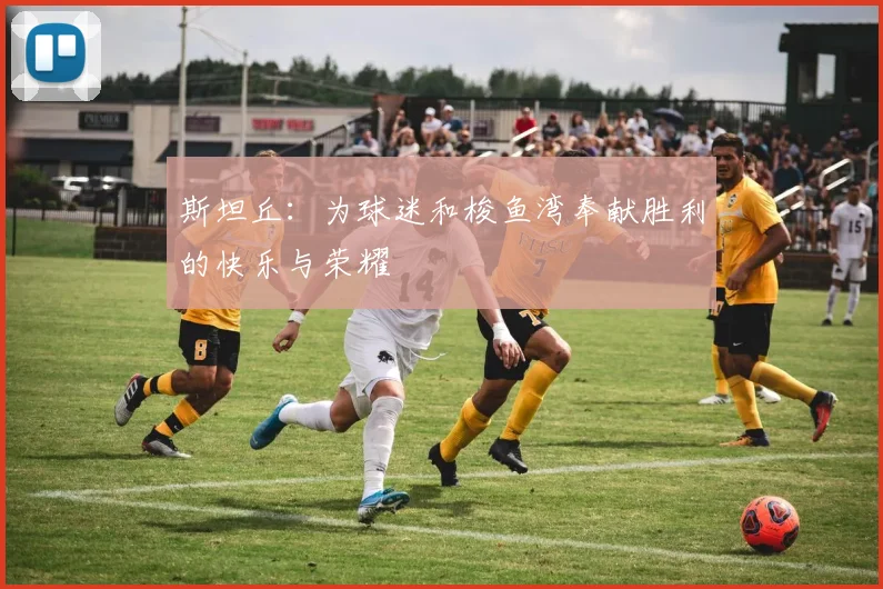 斯坦丘：为球迷和梭鱼湾奉献胜利的快乐与荣耀