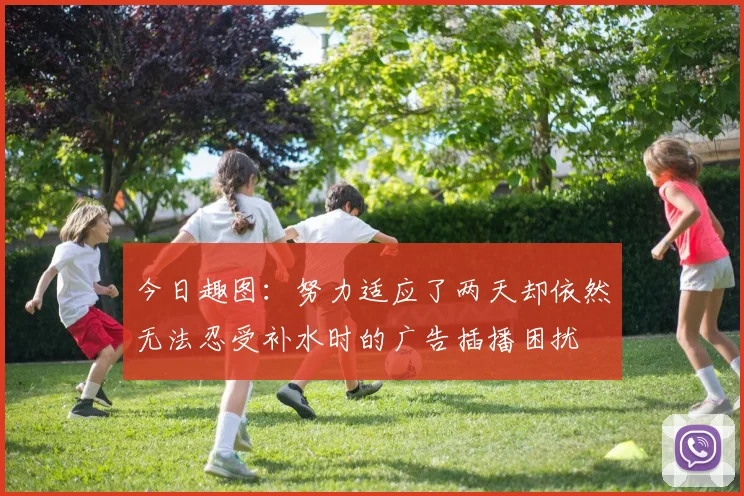 今日趣图：努力适应了两天却依然无法忍受补水时的广告插播困扰
