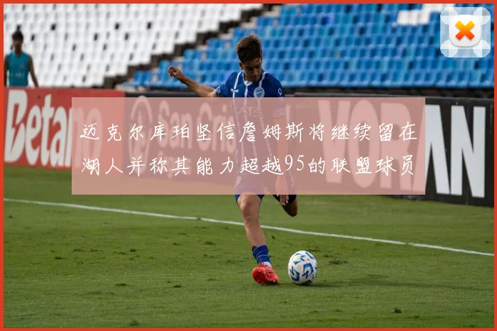 迈克尔库珀坚信詹姆斯将继续留在湖人并称其能力超越95的联盟球员