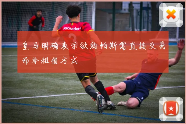 皇马明确表示欲购帕斯需直接交易而非租借方式