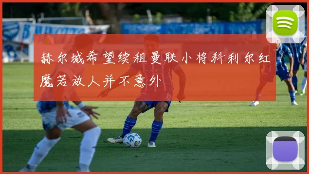 赫尔城希望续租曼联小将科利尔红魔若放人并不意外