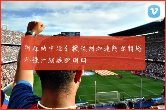阿森纳中场引援谈判加速阿尔特塔补强计划逐渐明朗