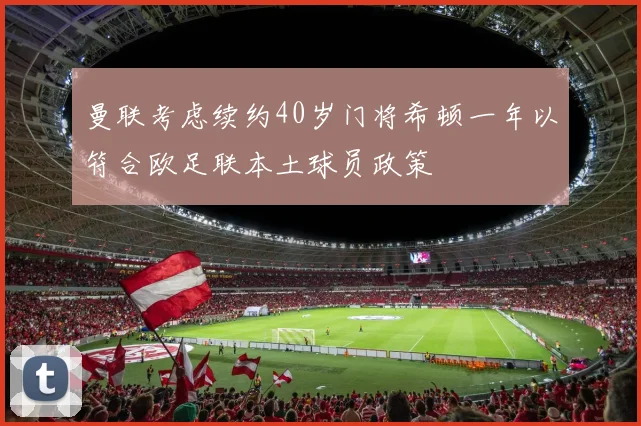 曼联考虑续约40岁门将希顿一年以符合欧足联本土球员政策