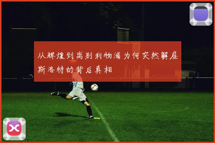 从辉煌到离别利物浦为何突然解雇斯洛特的背后真相