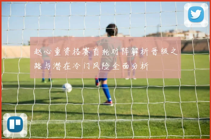 赵心童资格赛首轮对阵解析晋级之路与潜在冷门风险全面分析
