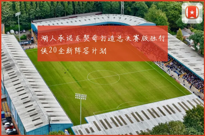 湖人承诺东契奇打造总决赛版独行侠20全新阵容计划