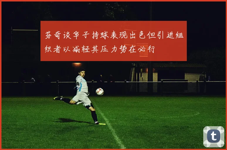 芬奇谈华子持球表现出色但引进组织者以减轻其压力势在必行