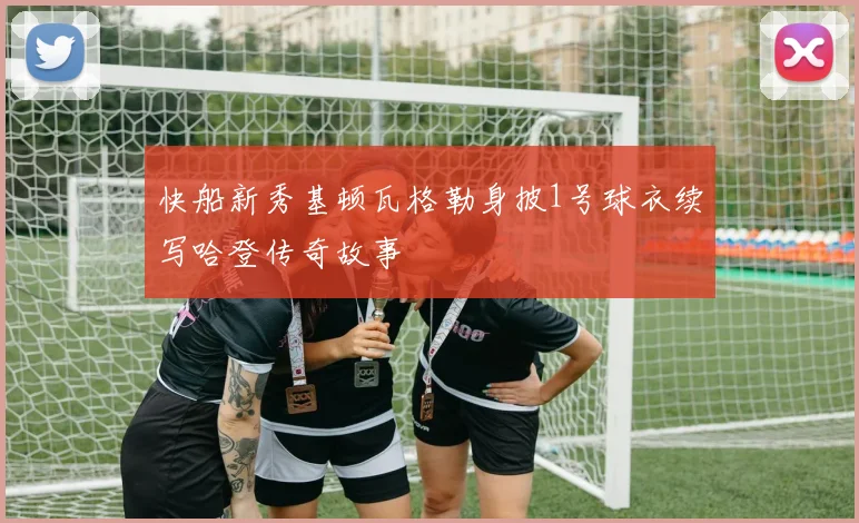 快船新秀基顿瓦格勒身披1号球衣续写哈登传奇故事