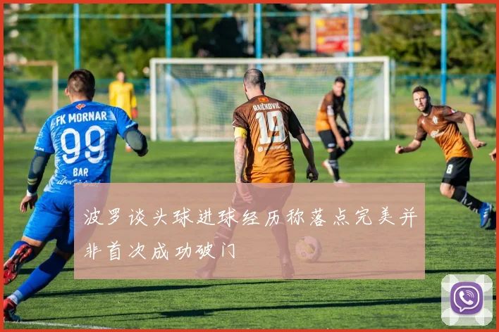 波罗谈头球进球经历称落点完美并非首次成功破门