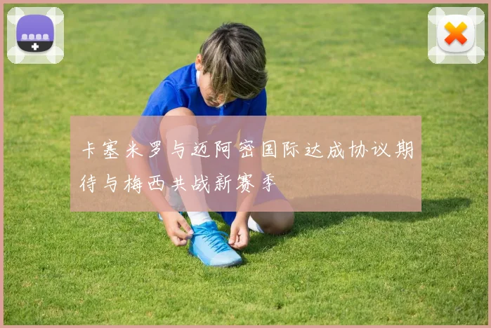 卡塞米罗与迈阿密国际达成协议期待与梅西共战新赛季