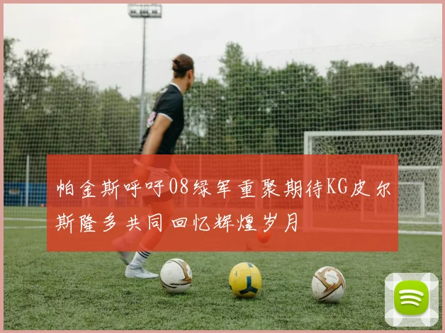 帕金斯呼吁08绿军重聚期待KG皮尔斯隆多共同回忆辉煌岁月