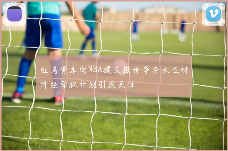 红鸟资本向NBA提交报价争夺米兰特许经营权计划引发关注