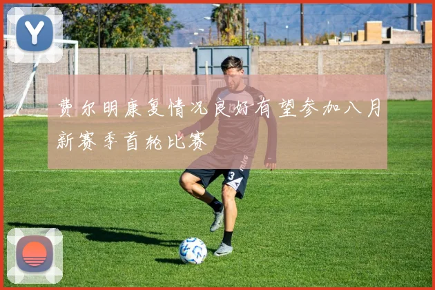 费尔明康复情况良好有望参加八月新赛季首轮比赛