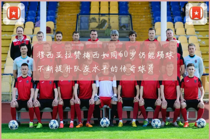 穆西亚拉赞梅西如同60岁仍能踢球不断提升队友水平的传奇球员