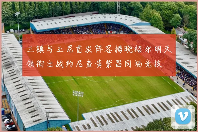 三镇与玉昆首发阵容揭晓绍尔明天领衔出战约尼查黄紫昌同场竞技